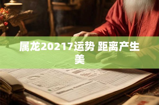 属龙20217运势 距离产生美 属龙20217运势 距离产生美