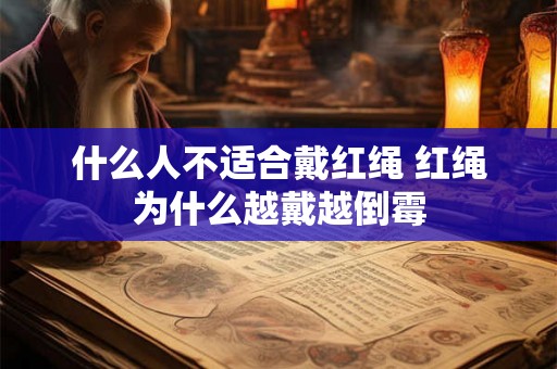 什么人不适合戴红绳 红绳为什么越戴越倒霉 什么人不适合戴红绳 红绳为什么越戴越倒霉