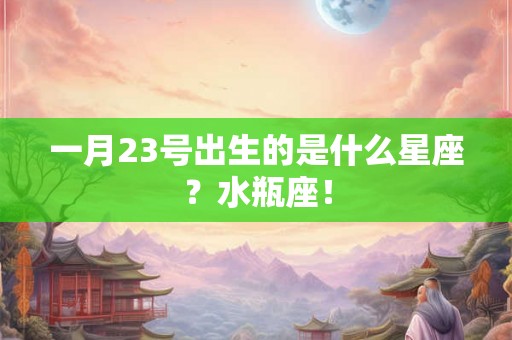 一月23号出生的是什么星座?水瓶座! 一月23号出生的是什么星座?水瓶座!