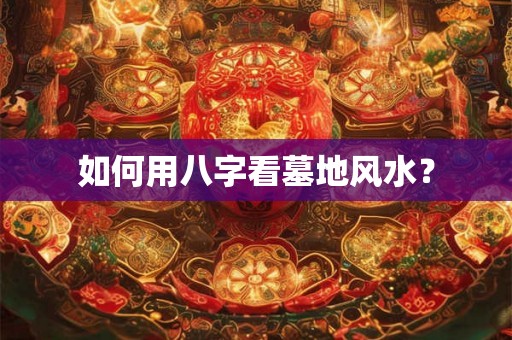 如何用八字看墓地风水？