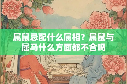 属鼠忌配什么属相？属鼠与属马什么方面都不合吗