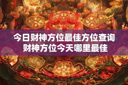 今日财神方位最佳方位查询 财神方位今天哪里最佳