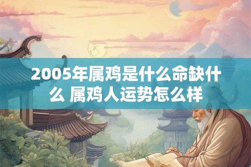 2005年属鸡是什么命缺什么 属鸡人运势怎么样