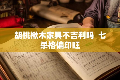 胡桃楸木家具不吉利吗  七杀格偏印旺