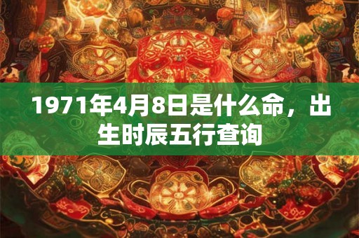 1971年4月8日是什么命,出生时辰五行查询 1971年4月8日是什么命,出生时辰五行查询