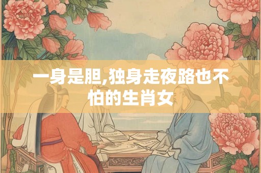 一身是胆,独身走夜路也不怕的生肖女
