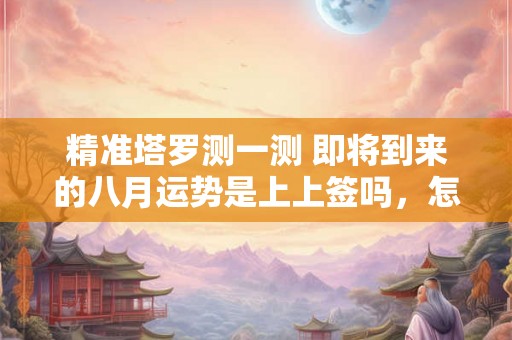 精准塔罗测一测 即将到来的八月运势是上上签吗，怎么看？