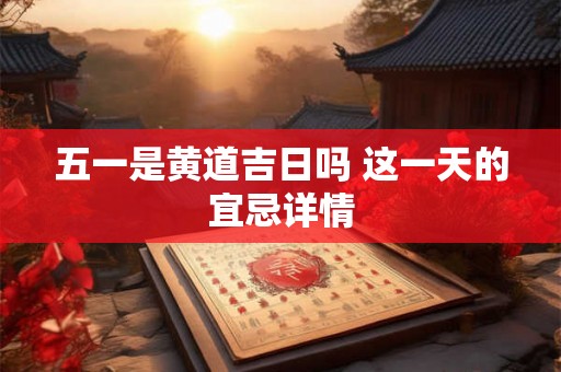 五一是黄道吉日吗 这一天的宜忌详情