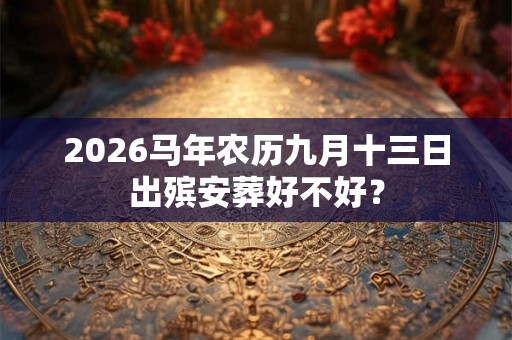 2026马年农历九月十三日出殡安葬好不好? 2026马年农历九月十三日出殡安葬好不好?