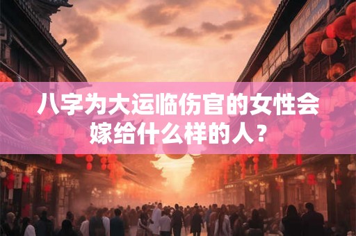 八字为大运临伤官的女性会嫁给什么样的人？