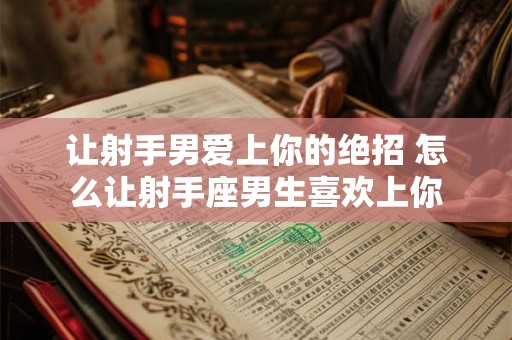 让射手男爱上你的绝招 怎么让射手座男生喜欢上你