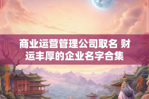 商业运营管理公司取名 财运丰厚的企业名字合集