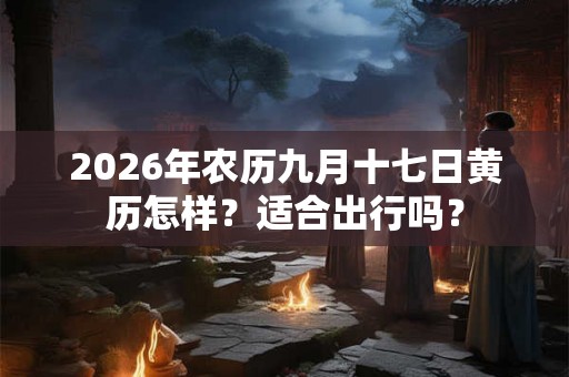 2026年农历九月十七日黄历怎样？适合出行吗？