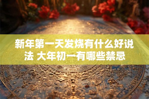 新年第一天发烧有什么好说法 大年初一有哪些禁忌 新年第一天发烧有什么好说法 大年初一有哪些禁忌