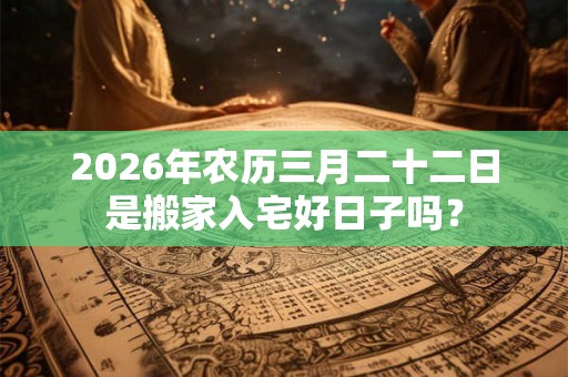 2026年农历三月二十二日是搬家入宅好日子吗？