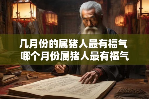 几月份的属猪人最有福气 哪个月份属猪人最有福气