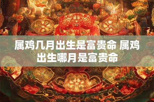 属鸡几月出生是富贵命 属鸡出生哪月是富贵命