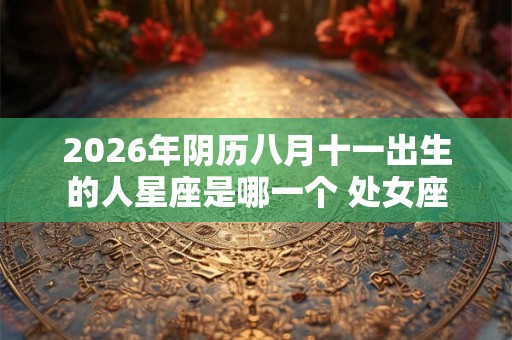 2026年阴历八月十一出生的人星座是哪一个 处女座