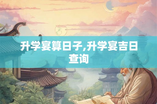 升学宴算日子,升学宴吉日查询