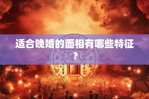 适合晚婚的面相有哪些特征？