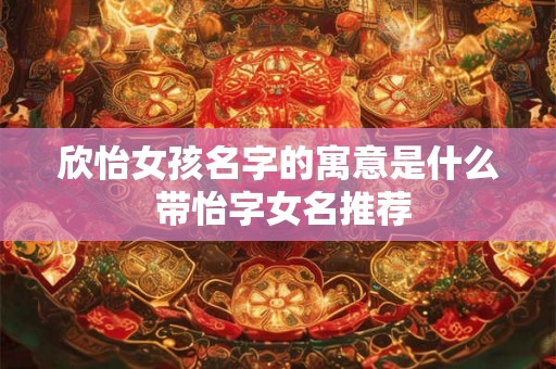 欣怡女孩名字的寓意是什么 带怡字女名推荐 欣怡女孩名字的寓意是什么 带怡字女名推荐