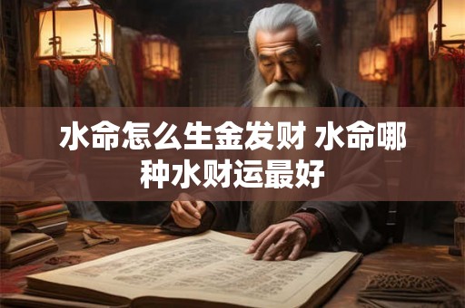 水命怎么生金发财 水命哪种水财运最好 水命怎么生金发财 水命哪种水财运最好