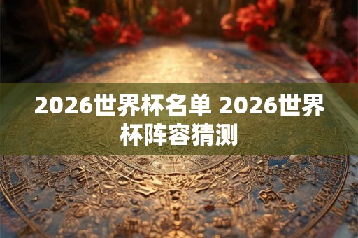 2026世界杯名单 2026世界杯阵容猜测