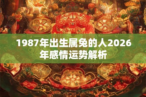 1987年出生属兔的人2026年感情运势解析