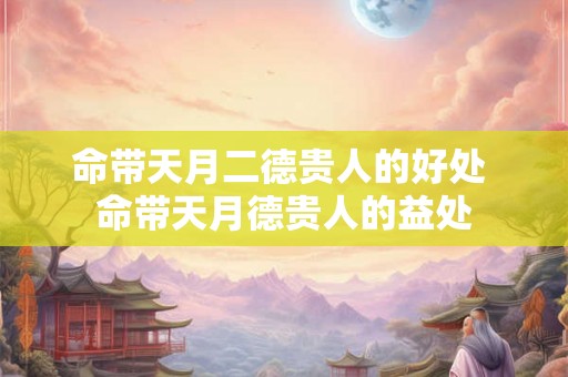 命带天月二德贵人的好处 命带天月德贵人的益处 命带天月二德贵人的好处 命带天月德贵人的益处