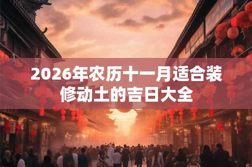 2026年农历十一月适合装修动土的吉日大全