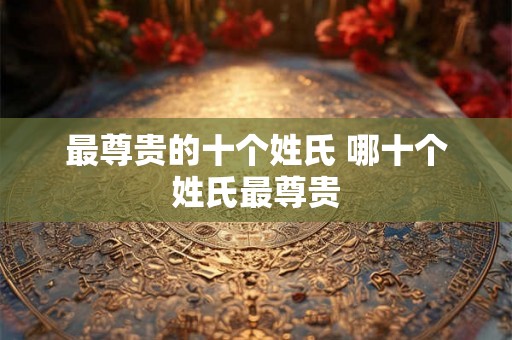 最尊贵的十个姓氏 哪十个姓氏最尊贵