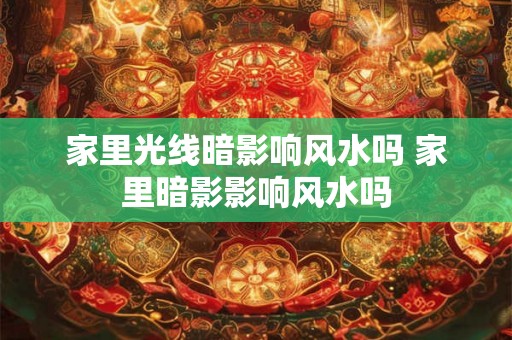 家里光线暗影响风水吗 家里暗影影响风水吗