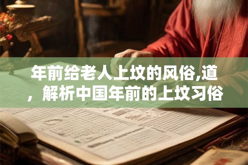 年前给老人上坟的风俗,道,解析中国年前的上坟习俗 年前给老人上坟的风俗,道,解析中国年前的上坟习俗