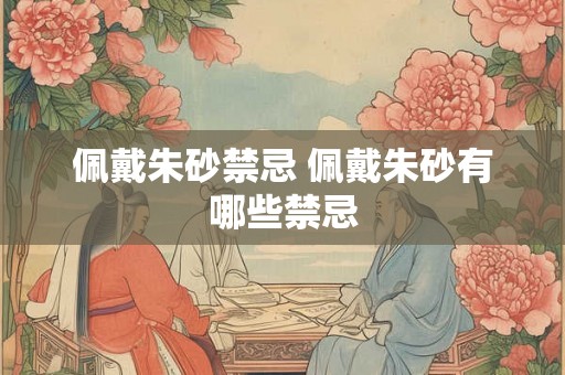 佩戴朱砂禁忌 佩戴朱砂有哪些禁忌