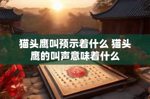 猫头鹰叫预示着什么 猫头鹰的叫声意味着什么