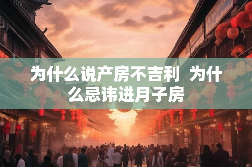 为什么说产房不吉利  为什么忌讳进月子房