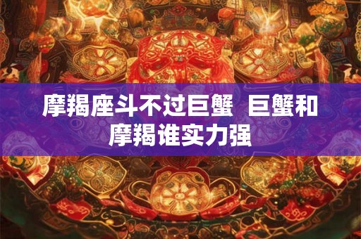 摩羯座斗不过巨蟹  巨蟹和摩羯谁实力强