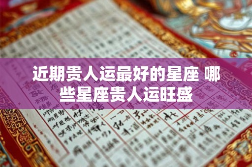 近期贵人运最好的星座 哪些星座贵人运旺盛 近期贵人运最好的星座 哪些星座贵人运旺盛