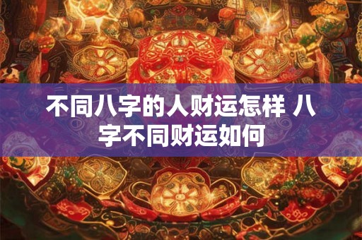 不同八字的人财运怎样 八字不同财运如何 不同八字的人财运怎样 八字不同财运如何