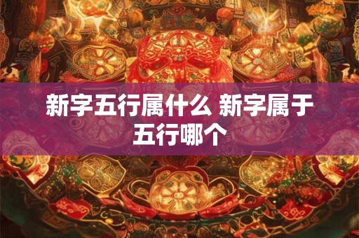 新字五行属什么 新字属于五行哪个 新字五行属什么 新字属于五行哪个