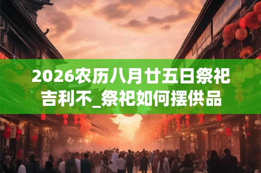 2026农历八月廿五日祭祀吉利不_祭祀如何摆供品
