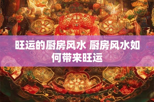 旺运的厨房风水 厨房风水如何带来旺运