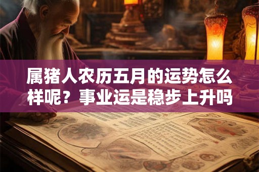 属猪人农历五月的运势怎么样呢?事业运是稳步上升吗? 属猪人农历五月的运势怎么样呢?事业运是稳步上升吗?