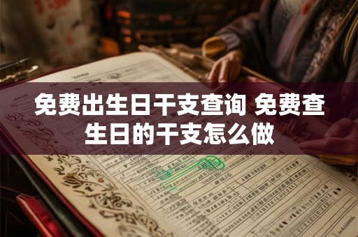 免费出生日干支查询 免费查生日的干支怎么做