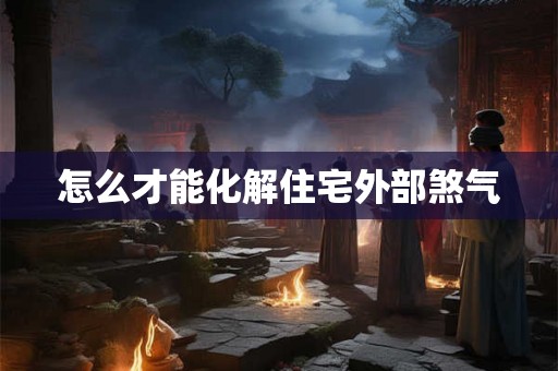 怎么才能化解住宅外部煞气 怎么才能化解住宅外部煞气