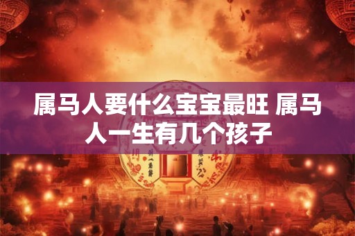 属马人要什么宝宝最旺 属马人一生有几个孩子