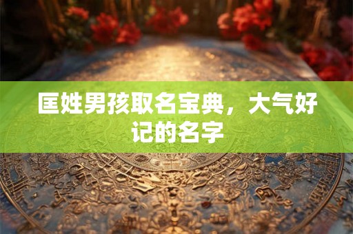 匡姓男孩取名宝典，大气好记的名字