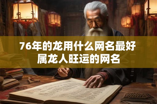 76年的龙用什么网名最好 属龙人旺运的网名 76年的龙用什么网名最好 属龙人旺运的网名