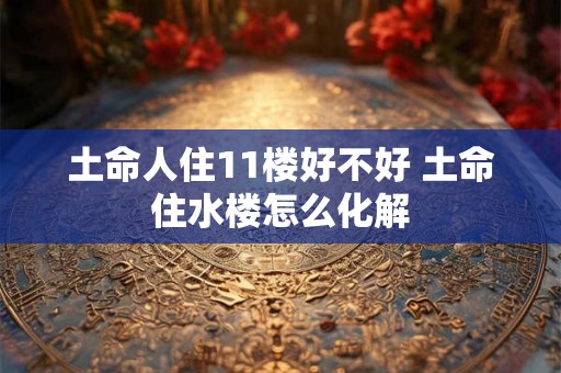 土命人住11楼好不好 土命住水楼怎么化解