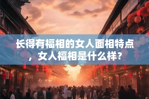 长得有福相的女人面相特点,女人福相是什么样? 长得有福相的女人面相特点,女人福相是什么样?